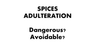 SPICES
ADULTERATION
Dangerous?
Avoidable?
 