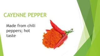 CAYENNE PEPPER
Made from chili
peppers; hot
taste
 