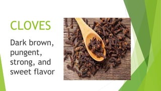 CLOVES
Dark brown,
pungent,
strong, and
sweet flavor
 