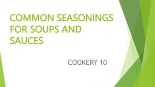 COMMON SEASONINGS
FOR SOUPS AND
SAUCES
COOKERY 10
 