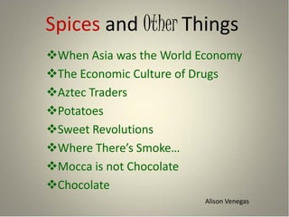 Spices and Other Things
When Asia was the World Economy
The Economic Culture of Drugs
Aztec Traders
Potatoes
Sweet Revolutions
Where There’s Smoke…
Mocca is not Chocolate
Chocolate
                         Alison Venegas
 