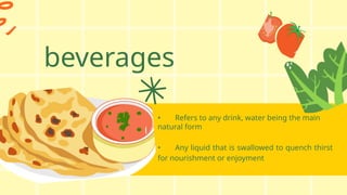 beverages
• Refers to any drink, water being the main
natural form
• Any liquid that is swallowed to quench thirst
for nourishment or enjoyment
 