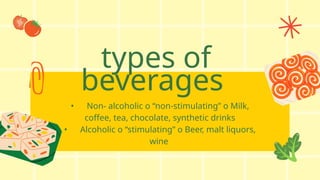 types of
beverages
• Non- alcoholic o “non-stimulating” o Milk,
coffee, tea, chocolate, synthetic drinks
• Alcoholic o “stimulating” o Beer, malt liquors,
wine
 