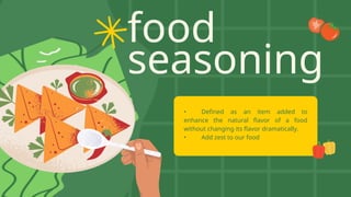 food
seasoning
• Defined as an item added to
enhance the natural flavor of a food
without changing its flavor dramatically.
• Add zest to our food
 