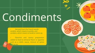 Condiments
• Derived from the French words
condire, which means to pickle, and
condere, which means to build or store up.
• Flavorful and savory preparation
added to food to enhance flavor or appetite
such as a relish, sauce, mixture of spices
and so on.
 