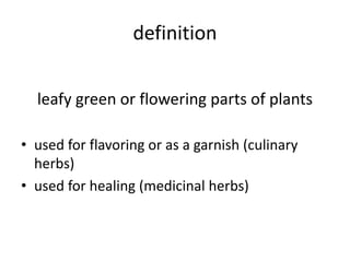 definition
leafy green or flowering parts of plants
• used for flavoring or as a garnish (culinary
herbs)
• used for healing (medicinal herbs)
 