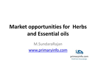 Market opportunities for Herbs
and Essential oils
M.SundaraRajan
www.primaryinfo.com
 