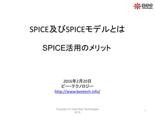 SPICE及びSPICEモデルとは
2016年2月20日
ビー・テクノロジー
http://www.beetech.info/
Copyright (C) Siam Bee Technologies
2016
1
SPICE活用のメリット
 