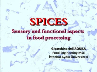SPICES
Sensory and functional aspects
      in food processing
                 Gioacchino dell'AQUILA
                  Food Engineering MSc
               İstanbul Aydın Üniversitesi
 
