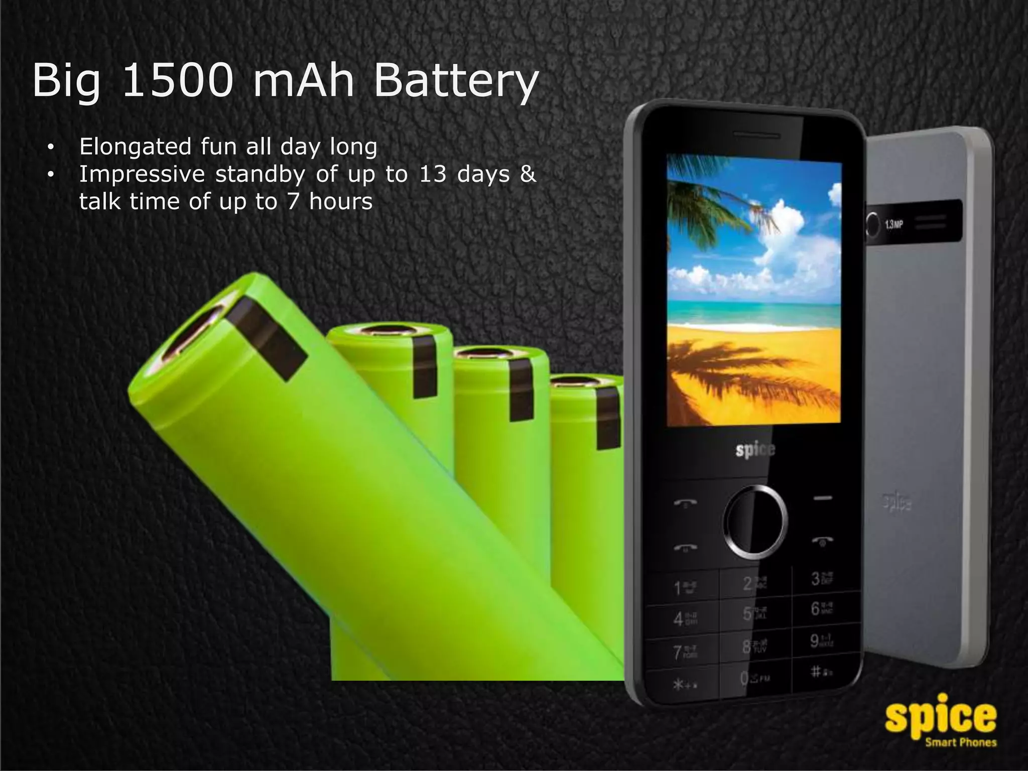 Big 1500 mAh Battery
• Elongated fun all day long
• Impressive standby of up to 13 days &
talk time of up to 7 hours
 