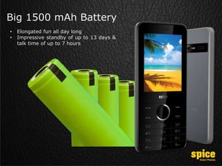 Big 1500 mAh Battery
• Elongated fun all day long
• Impressive standby of up to 13 days &
talk time of up to 7 hours
 