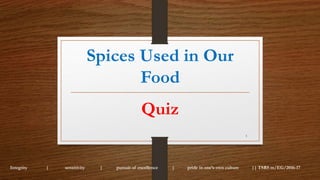 Spices Used in Our
Food
Integrity | sensitivity | pursuit of excellence | pride in one’s own culture || TSRS m/EG/2016-17
1
Quiz
 