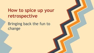 How to spice up your 
retrospective 
Bringing back the fun to 
change 
 