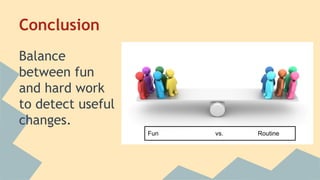 Conclusion 
Balance 
between fun 
and hard work 
to detect useful 
changes. 
Fun vs. Routine 
 