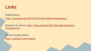 Links 
Fußball-Retro: 
http://spoonique.de/2012/04/27/die-fusball-retrospektive/ 
Beispiele für Retros: http://blog.sybit.de/2012/06/agile-breakfast-retrospective/ 
Fortune Cookies Retro: 
http://weisbart.com/cookies 
