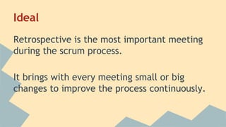 Ideal 
Retrospective is the most important meeting 
during the scrum process. 
It brings with every meeting small or big 
changes to improve the process continuously. 
 