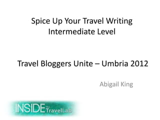 Spice Up Your Travel Writing
        Intermediate Level


Travel Bloggers Unite – Umbria 2012

                     Abigail King
 