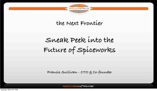 the Next Frontier

                           Sneak Peek into the
                           Future of Spiceworks

                            Francis Sullivan - CTO & Co-founder



Saturday, March 28, 2009
 
