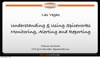 Las Vegas

                     Understanding & Using Spiceworks
                     Monitoring, Alerting and Reporting

                                    Francis Sullivan
                             CTO & Co-founder, Spiceworks Inc.


Thursday, May 21, 2009
 