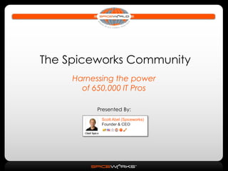 The Spiceworks Community
     Harnessing the power
       of 650,000 IT Pros

          Presented By:
            Scott Abel (Spiceworks)
            Founder & CEO
 