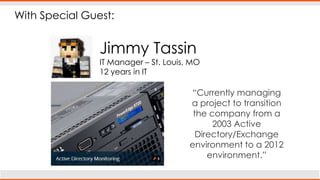 With Special Guest:
Jimmy Tassin
IT Manager – St. Louis, MO
12 years in IT
“Currently managing
a project to transition
the company from a
2003 Active
Directory/Exchange
environment to a 2012
environment.”
 