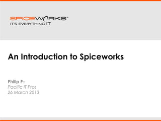 An Introduction to Spiceworks
Philip P–
Pacific IT Pros
26 March 2013
 
