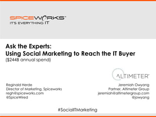 Ask the Experts:  Using Social Marketing to Reach the IT Buyer ($244B annual spend) Reginald Herde Director of Marketing, Spiceworks regh@spiceworks.com @SpiceWired Jeremiah Owyang Partner, Altimeter Group jeremiah@altimetergroup.com @jowyang #SocialITMarketing 