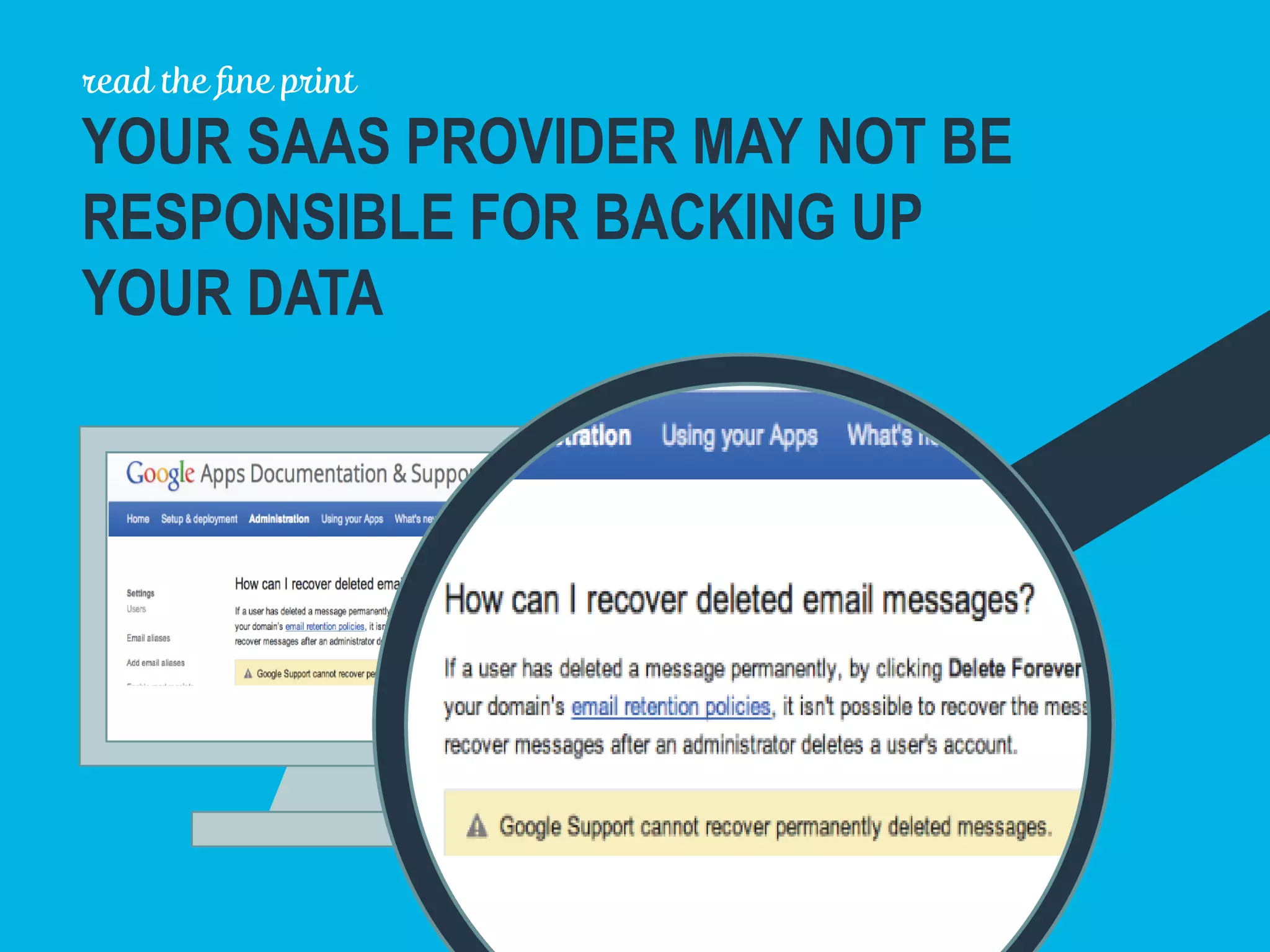 read the ﬁne print
YOUR SAAS PROVIDER MAY NOT BE
RESPONSIBLE FOR BACKING UP
YOUR DATA
 