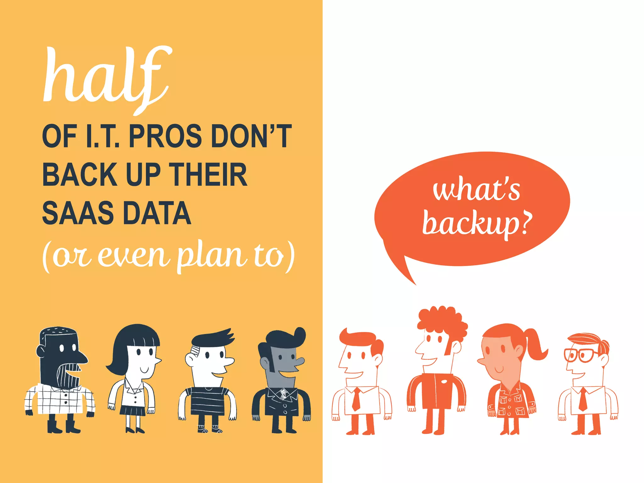 half
OF I.T. PROS DON’T
BACK UP THEIR
SAAS DATA
(or even plan to)
what’s
backup?
 
