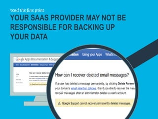 read the ﬁne print
YOUR SAAS PROVIDER MAY NOT BE
RESPONSIBLE FOR BACKING UP
YOUR DATA
 