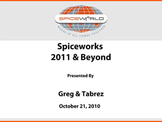 Spiceworks
2011 & Beyond
Presented By
Greg & Tabrez
October 21, 2010
 