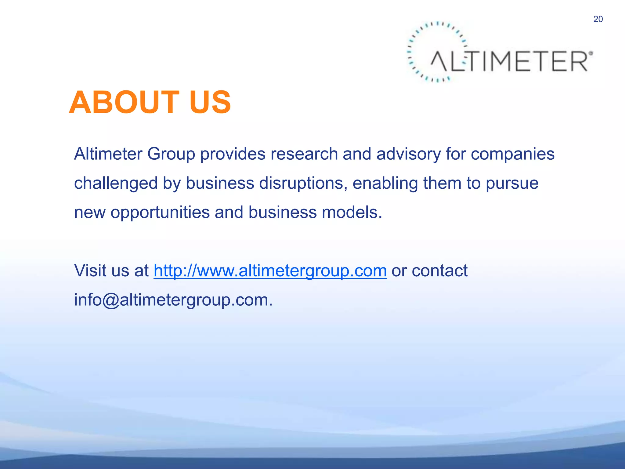 20




ABOUT US
Altimeter Group provides research and advisory for companies
challenged by business disruptions, enabling them to pursue
new opportunities and business models.


Visit us at http://www.altimetergroup.com or contact
info@altimetergroup.com.
 