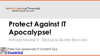 Protect Against IT
Apocalypse!
Network Newbie III - Backup & Disaster Recovery
Peter Tsai, Spiceworks IT Content Guy

@supertsai

 