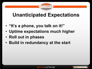 Unanticipated Expectations “ It’s a phone, you talk on it!” Uptime expectations much higher Roll out in phases Build in redundancy at the start 