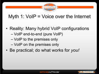 Myth 1: VoIP = Voice over the Internet Reality: Many hybrid VoIP configurations VoIP end-to-end (pure VoIP) VoIP to the premises only VoIP on the premises only Be practical; do what works for  you! 