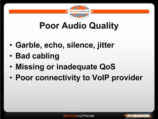 Poor Audio Quality Garble, echo, silence, jitter Bad cabling Missing or inadequate QoS Poor connectivity to VoIP provider 