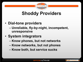 Shoddy Providers Dial-tone providers Unreliable, fly-by-night, incompetent, unresponsive System integrators Know phones, but not networks Know networks, but not phones Know both, but service sucks 