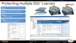 Protecting multiple ESXi ’s servers
Step 1: Download & deploy IPM

Step 2: Link IPM to vCenter

Step 3: scan for devices and
  virtual nodes

Step 4: Set IPM with shutdown
  criterias and vMotion
 