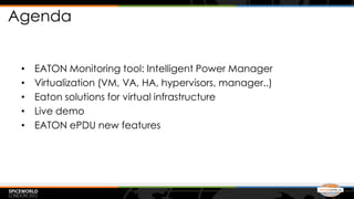 Agenda


 •   EATON Monitoring tool: Intelligent Power Manager
 •   Virtualization (VM, VA, HA, hypervisors, manager..)
 •   Eaton solutions for virtual infrastructure
 •   Live demo
 •   EATON ePDU new features
 