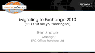 Migrating to Exchange 2010
  (EHLO is it me your looking for)

          Ben Snape
           IT Manager
      EFG Office Furniture Ltd
 