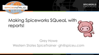 Making Spiceworks SQueaL with
reports!


                 Grey Howe
 Western States SpiceTrainer· gh@spiceu.com
 