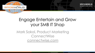Engage Entertain and Grow
     your SMB IT Shop
Mark Sokol, Product Marketing
        ConnectWise
      connectwise.com
 