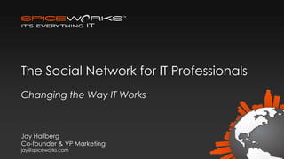 The Social Network for IT Professionals
Changing the Way IT Works



Jay Hallberg
Co-founder & VP Marketing
jay@spiceworks.com
 