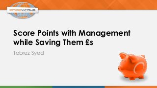Score Points with Management
while Saving Them £s
Tabrez Syed
 