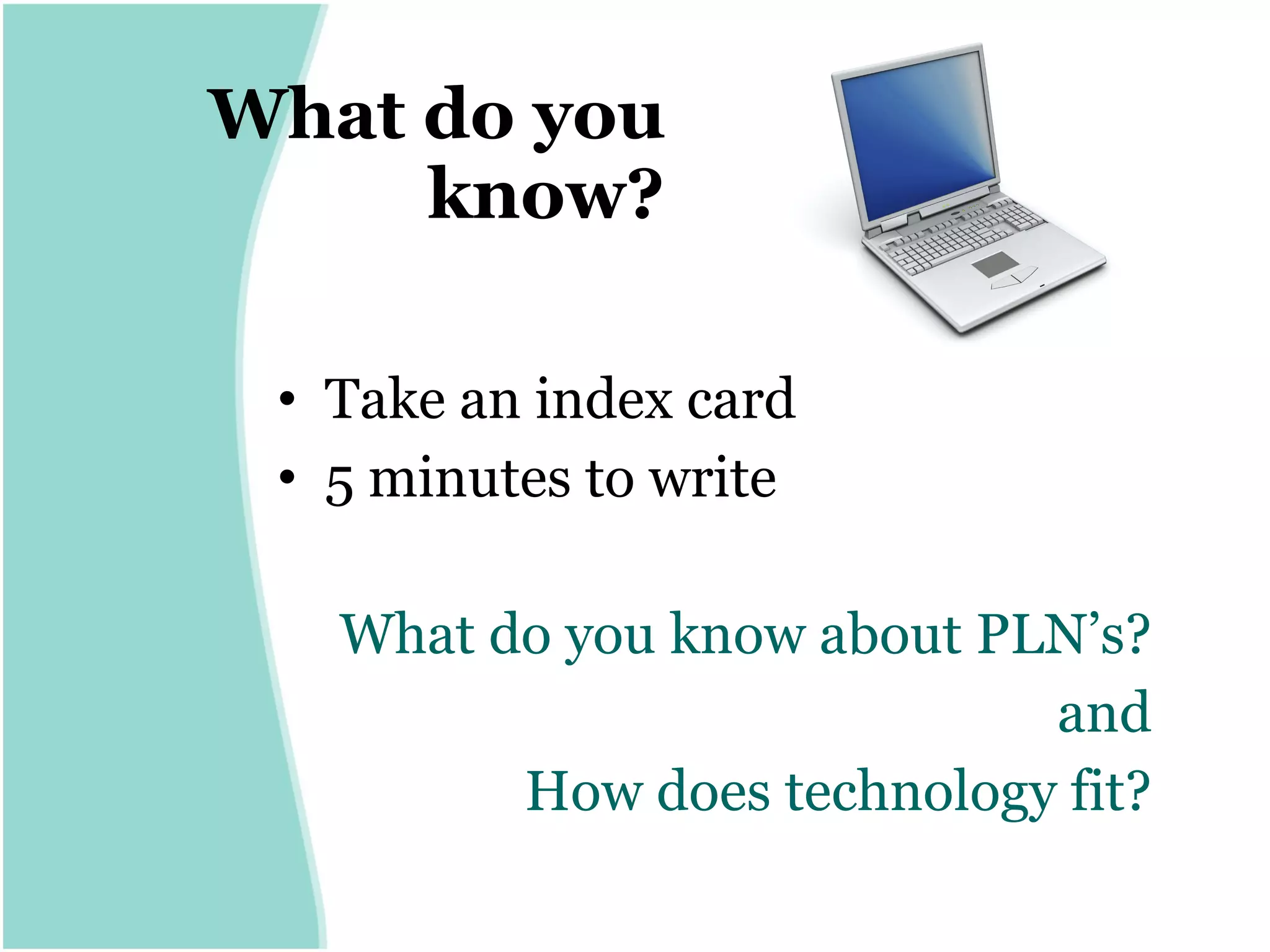 What do you know? Take an index card 5 minutes to write What do you know about PLN’s? and How does technology fit? 