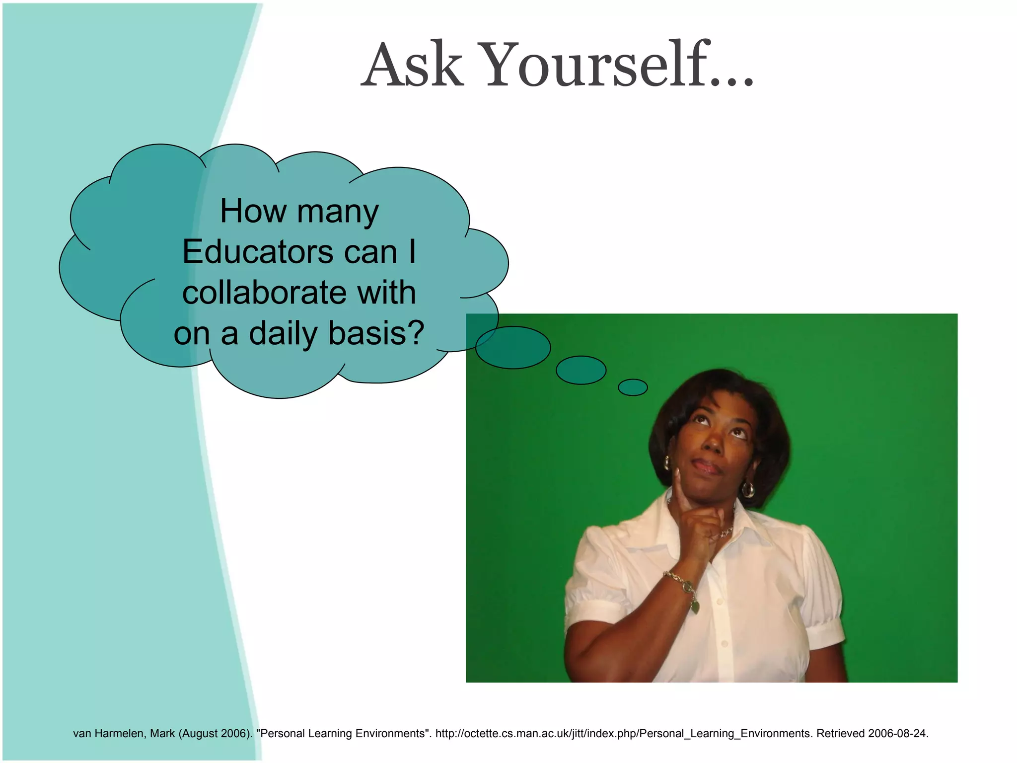Ask Yourself… van Harmelen, Mark (August 2006). &quot;Personal Learning Environments&quot;. http://octette.cs.man.ac.uk/jitt/index.php/Personal_Learning_Environments. Retrieved 2006-08-24. How many Educators can I collaborate with on a daily basis? 
