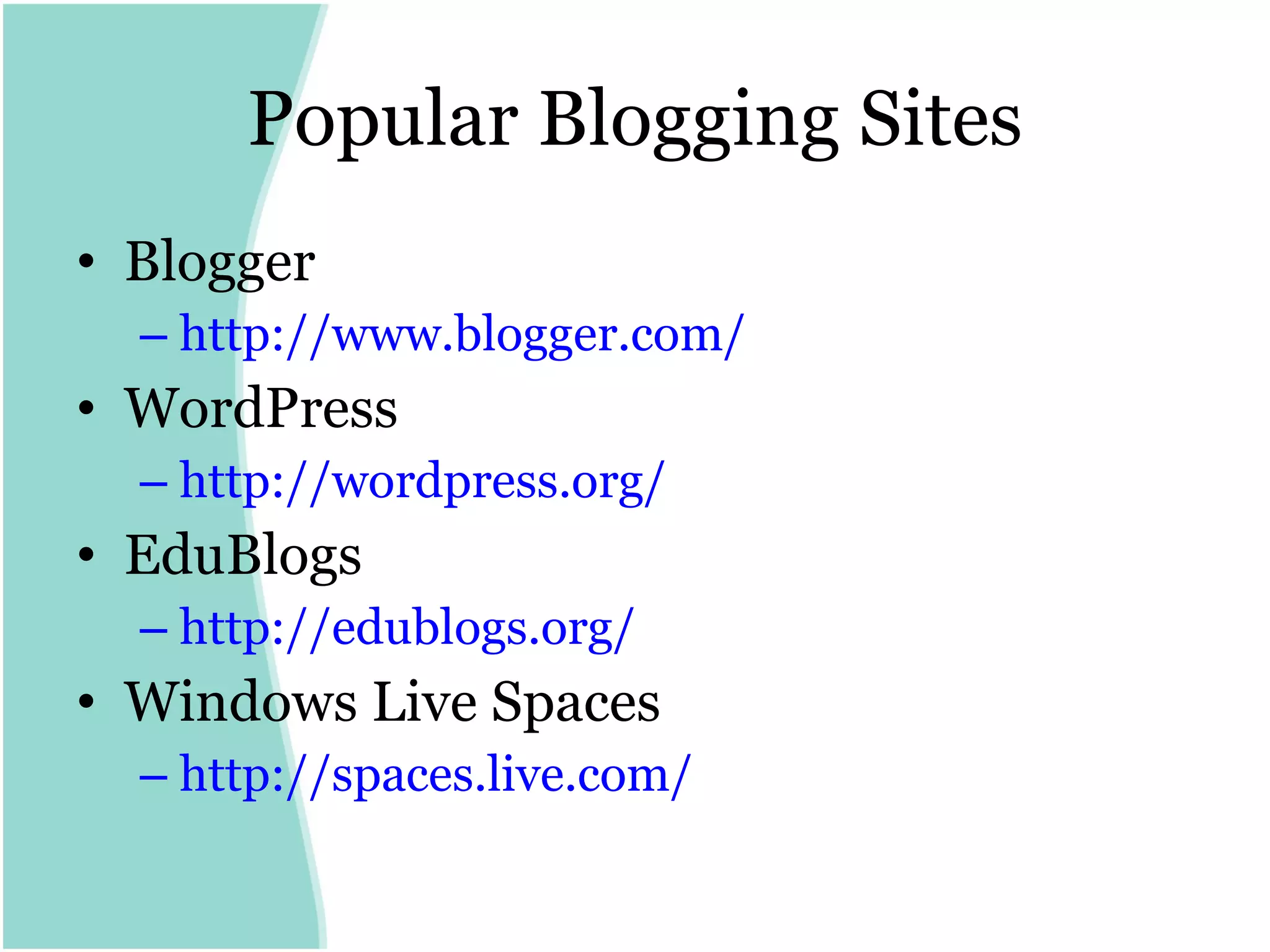 Popular Blogging Sites Blogger http:// www.blogger.com /   WordPress http:// wordpress.org / EduBlogs http:// edublogs.org /   Windows Live Spaces  http:// spaces.live.com /   