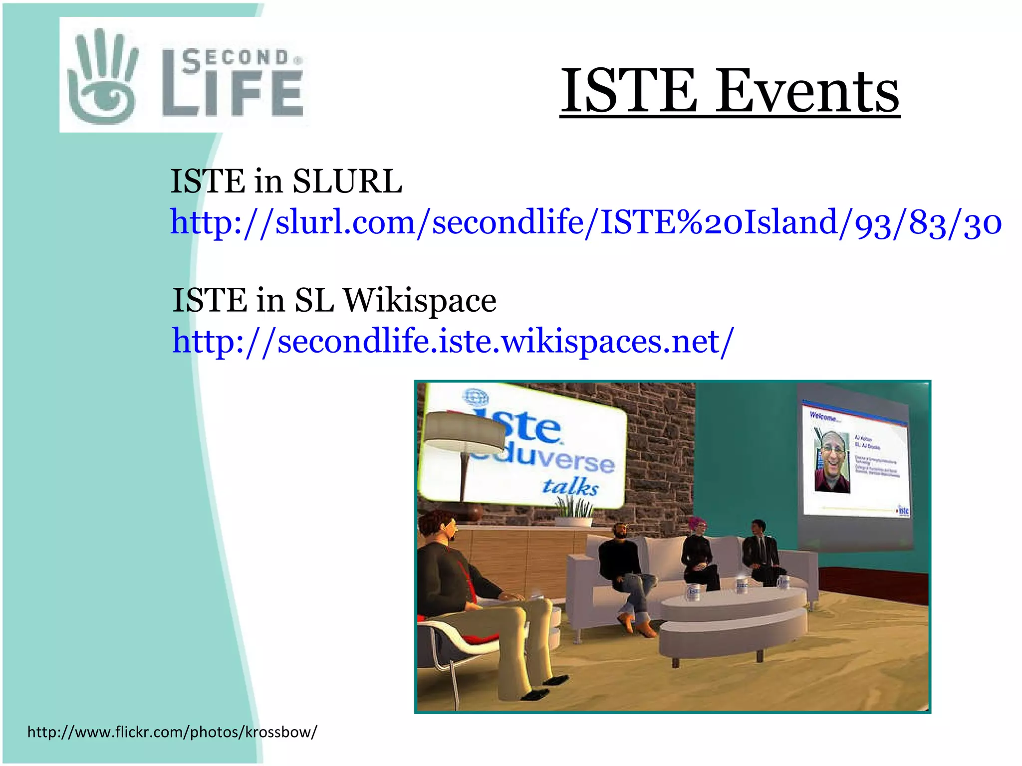 ISTE Events http://www.flickr.com/photos/krossbow/ ISTE in SLURL  http://slurl.com/secondlife/ISTE%20Island/93/83/30   ISTE in SL Wikispace http:// secondlife.iste.wikispaces.net / 