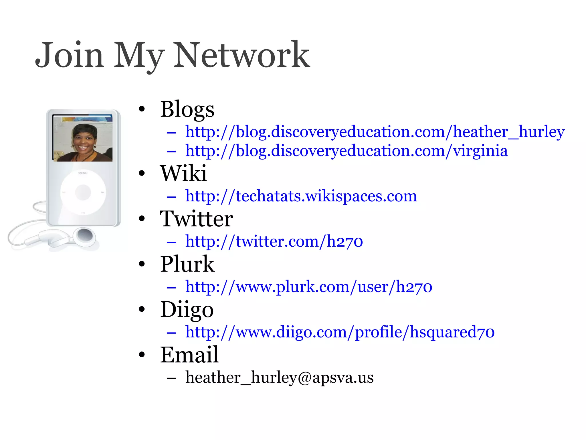 Join My Network Blogs http:// blog.discoveryeducation.com/heather_hurley http:// blog.discoveryeducation.com/virginia Wiki http:// techatats.wikispaces.com   Twitter  http://twitter.com/h270 Plurk  http://www.plurk.com/user/h270 Diigo http://www.diigo.com/profile/hsquared70  Email [email_address] 