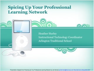 Spicing Up Your Professional Learning Network Heather Hurley  Instructional Technology Coordinator Arlington Traditional School Presentation Adapted from Powering Up Your Professional Learning Network by Jen Dorman  [email_address]   http:// jdorman.wikispaces.com / 